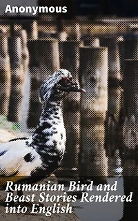 Rumanian Bird and Beast Stories Rendered into English: Enchanting Folktales of Birds and Beasts: A Cultural Journey Through Romanian Traditions