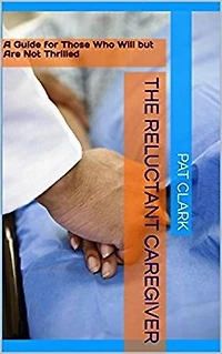 The Reluctant Caregiver: A Guide for Those Who Will But Are Not Thrilled