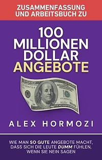 Zusammenfassung und Arbeitsbuch zu „100 Millionen Dollar Angebote“: Wie man so gute Angebote macht, dass sich die Leute dumm fühlen, wenn sie Nein sagen