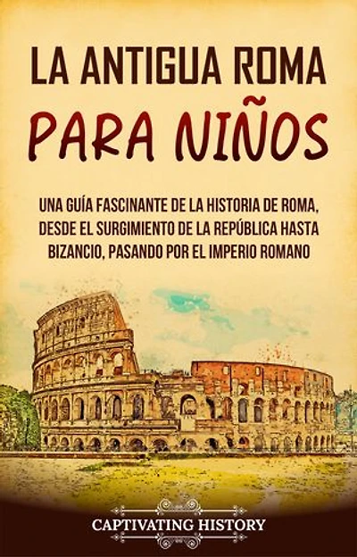 La antigua Roma para niños: Una guía fascinante de la historia de Roma, desde el surgimiento de la República hasta Bizancio, pasando por el Imperio romano