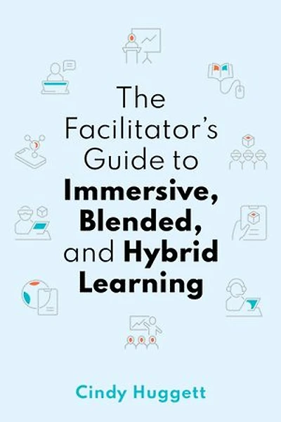 The Facilitator's Guide to Immersive, Blended, and Hybrid Learning: