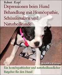 Depressionen beim Hund Behandlung mit Homöopathie, Schüsslersalzen und Naturheilkunde: Ein homöopathischer und naturheilkundlicher Ratgeber für den Hund