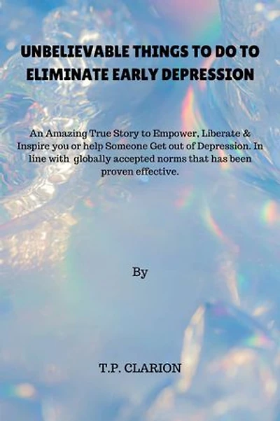 UNBELIEVABLE THINGS TO DO TO ELIMINATE EARLY DEPRESSION.: Amazing True Story to Empower, Liberate & Inspire you or help Someone Get out of Depression. In line with globally accepted norms that have been proven effective.