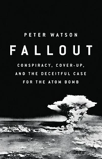 Fallout: Conspiracy, Cover-up, And The Deceitful Case For Atom Bomb