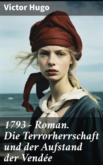 1793 - Roman. Die Terrorherrschaft und der Aufstand der Vendée: Bereicherte Ausgabe. Chaos, Terror und Aufstand: Ein meisterhafter historischer Roman über die Französische Revolution und den Vendée-Aufstand