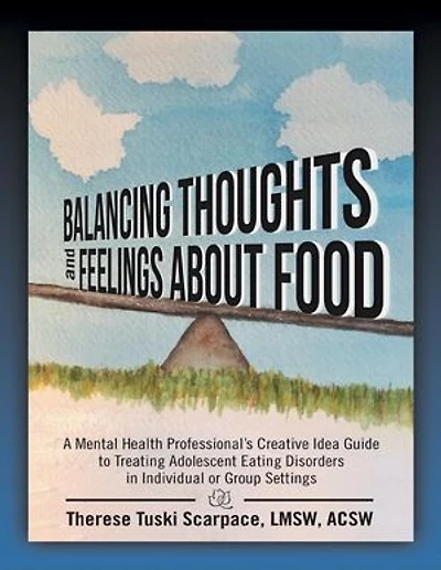 Balancing Thoughts and Feelings About Food: A Mental Health Professional’s Creative Idea Guide to Treating Adolescent Eating Disorders In Individual or Group Settings