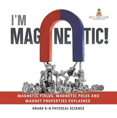 I'm Magnetic! Magnetic Fields, Poles and Magnet Properties Explained Grade 6-8 Physical Science