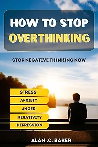 How To Stop Overthinking: How to stop overthinking, and start living with methods to stop negative thinking from ruining your life, relieve stress, eliminate anxiety, depression, fear and uncluttered mind