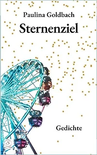 Sternenziel: Gedichte über Liebe, Gefühle, Freiheit, Mut, Entwicklung und Frohsinn