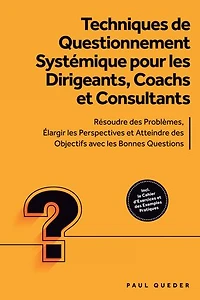 Techniques de Questionnement Systémique pour les Dirigeants, Coachs et Consultants : Résoudre des Problèmes, Élargir les Perspectives et Atteindre des Objectifs avec les Bonnes Questions - Inclut le Cahier d'Exercices et des Exemples Pratiques