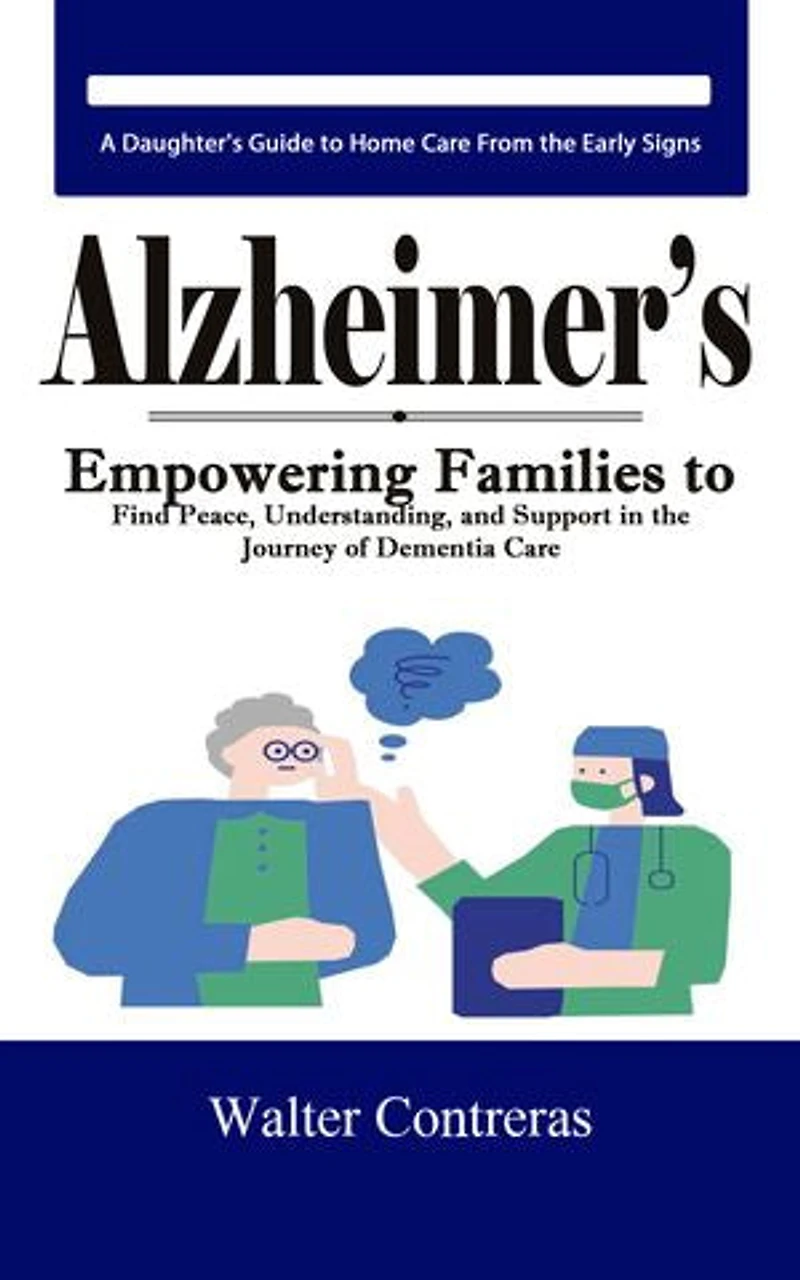 Alzheimer’s: A Daughter's Guide to Home Care From the Early Signs (Empowering Families to Find Peace, Understanding, and Support in the Journey of Dementia Care)
