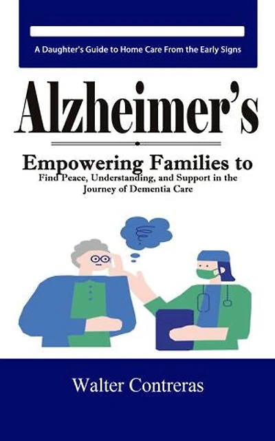 Alzheimer’s: A Daughter's Guide to Home Care From the Early Signs (Empowering Families to Find Peace, Understanding, and Support in the Journey of Dementia Care)