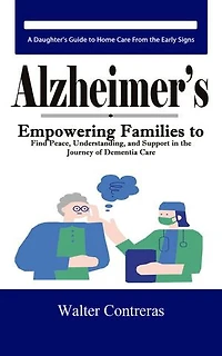 Alzheimer’s: A Daughter's Guide to Home Care From the Early Signs (Empowering Families to Find Peace, Understanding, and Support in the Journey of Dementia Care)