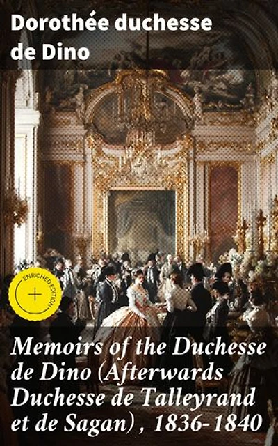 Memoirs of the Duchesse de Dino (Afterwards Duchesse de Talleyrand et de Sagan) , 1836-1840: Enriched edition. A Glimpse into 19th Century French High Society