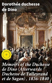 Memoirs of the Duchesse de Dino (Afterwards Duchesse de Talleyrand et de Sagan) , 1836-1840: Enriched edition. A Glimpse into 19th Century French High Society