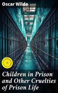 Children in Prison and Other Cruelties of Prison Life: Enriched edition. Revealing the Dark Truths of 19th Century Prisons