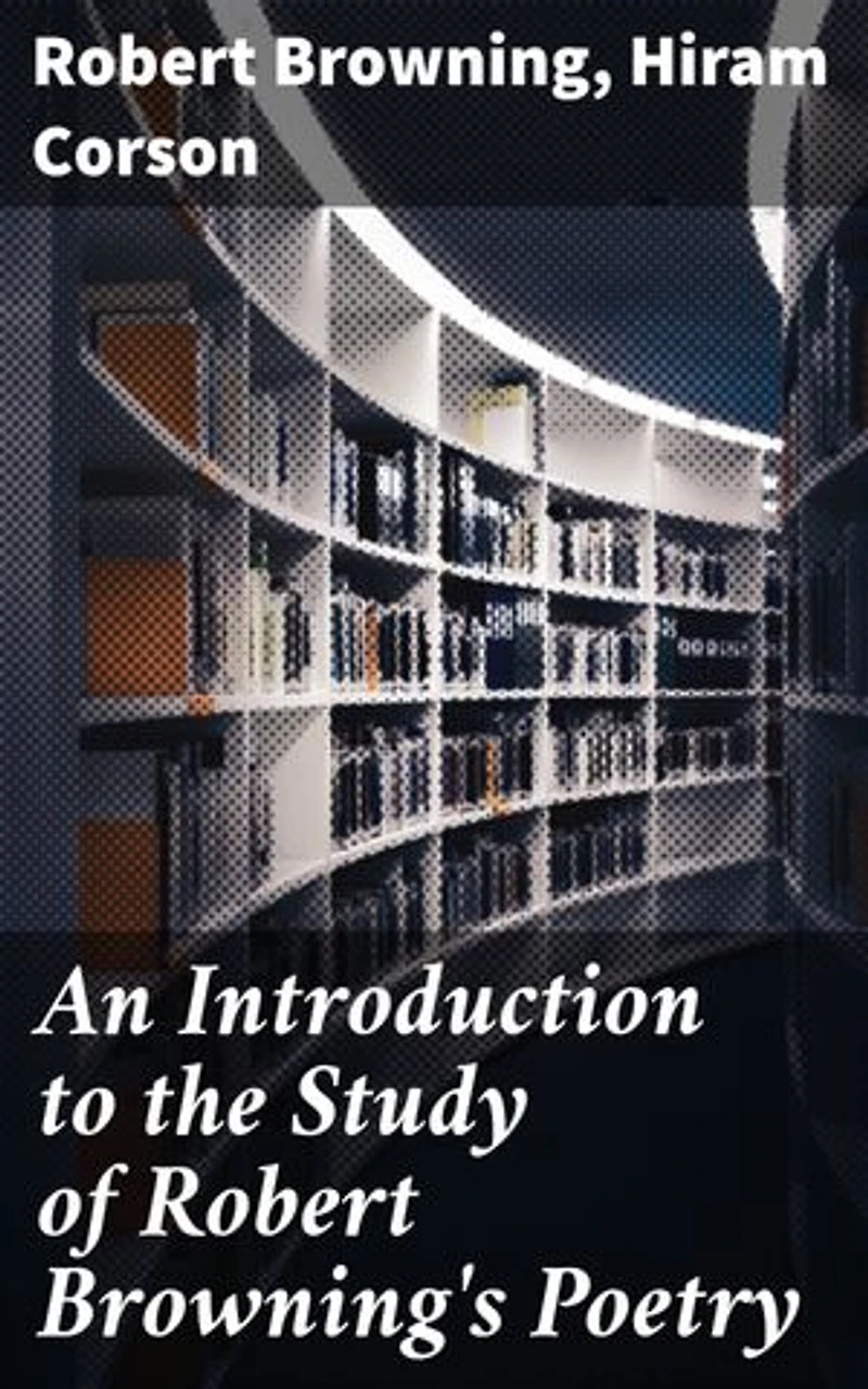 An Introduction to the Study of Robert Browning's Poetry: Enriched edition. Exploring the Depths of Browning's Poetry: A Literary Journey through the 19th Century