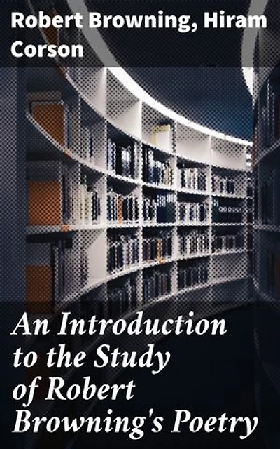 An Introduction to the Study of Robert Browning's Poetry: Enriched edition. Exploring the Depths of Browning's Poetry: A Literary Journey through the 19th Century