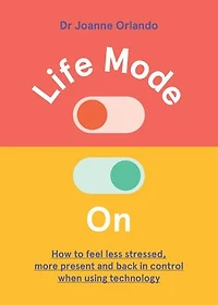 Life Mode On: How To Feel Less Stressed, More Present And Back Control When Using Technology