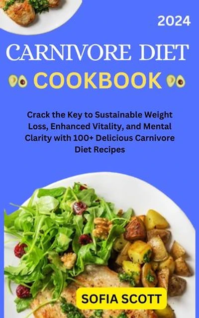 CARNIVORE DIET COOKBOOK: Crack the Key to Sustainable Weight Loss, Enhanced Vitality, and Mental Clarity with 100+ Delicious Carnivore Diet Recipes