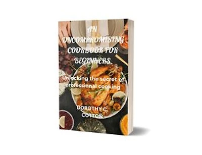 AN UNCOMPROMISING COOKBOOK FOR BEGINNERS: Unlocking the Secrets of Professional Cooking