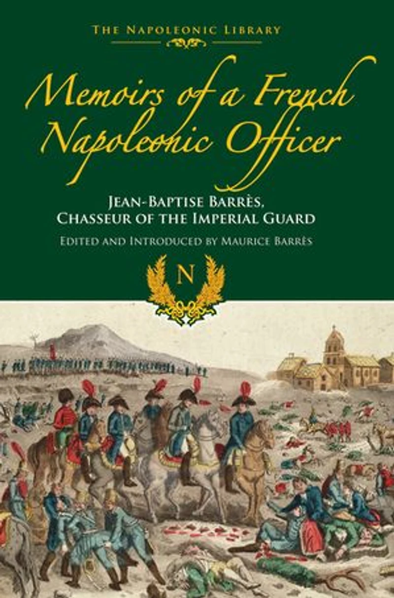 Memoirs of a French Napoleonic Officer: Jean-Baptiste Barres, Chasseur the Imperial Guard