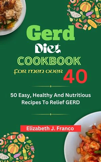 GERD Diet Cookbook For Men Over 40: 50 Easy, Healthy And Nutritious Recipes To Relief GERD