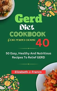 GERD Diet Cookbook For Men Over 40: 50 Easy, Healthy And Nutritious Recipes To Relief GERD