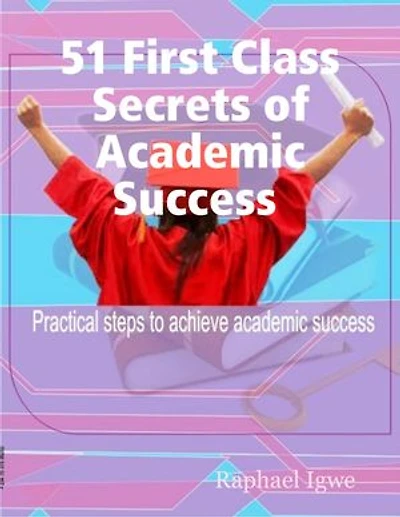51 First Class Secrets of Academic Success - Practical Steps to Achieve Academic Success