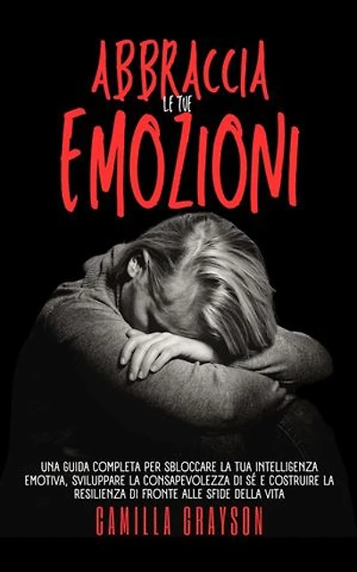 Abbraccia Le Tue Emozioni: Una Guida Completa Per Sbloccare La Tua Intelligenza Emotiva, Sviluppare La Consapevolezza Di Sé E Costruire La Resilienza Di Fronte Alle Sfide Della Vita