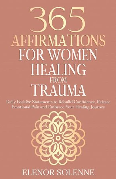 365 Affirmations for Women Healing from Trauma: Daily Positive Statements to Rebuild Confidence, Release Emotional Pain, and Embrace Your Healing Journey