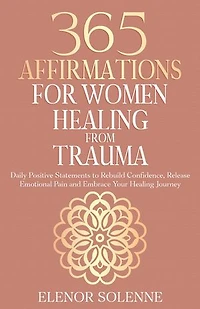 365 Affirmations for Women Healing from Trauma: Daily Positive Statements to Rebuild Confidence, Release Emotional Pain, and Embrace Your Healing Journey