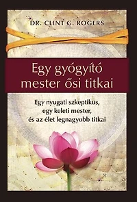 Egy gyógyító mester ősi titkai: Egy nyugati szkeptikus, egy keleti mester, és az élet legnagyobb titkai