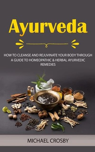 Ayurveda: How to Cleanse and Rejuvinate Your Body Through (A Guide to Homeopathic & Herbal Ayurvedic Remedies)