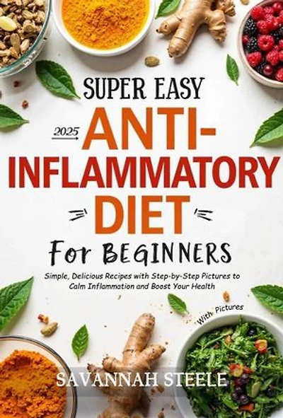 2025 Super Easy Anti-Inflammatory Diet for Beginners with Pictures: Simple, Delicious Recipes with Step-by-Step Pictures to Calm Inflammation and Boost Your Health