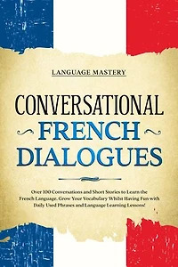 Conversational French Dialogues: Over 100 Conversations and Short Stories to Learn the Language. Grow Your Vocabulary Whilst Having Fun with Daily Used Phrases Language Learning Lessons!