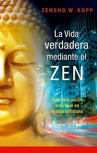 La vida verdadera mediante el ZEN: Auto-realización espiritual en la vida cotidiana