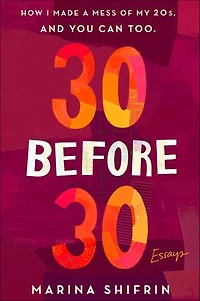 30 Before 30: How I Made A Mess Of My 20s, And You Can Too: Essays