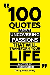 100 Quotes About Uncovering Passions That Will Transform Your Life