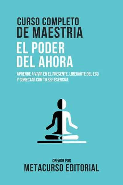 Curso Completo De Maestria El Poder Del Ahora: Aprende A Vivir En El Presente, Liberarte Del Ego Y Conectar Con Tu Ser Esencial