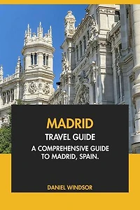 Madrid Travel Guide: A Comprehensive Guide to Madrid, Spain