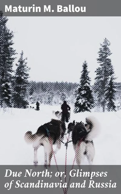 Due North; or, Glimpses of Scandinavia and Russia: Journey through the Northern Lands