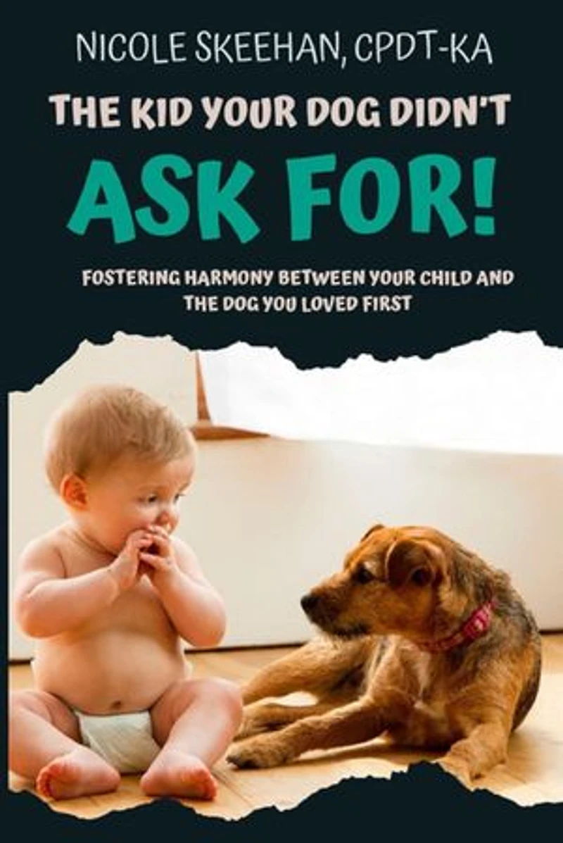 The Kid Your Dog Didn't Ask For: Fostering Harmony Between Your Child And The Dog You Loved First