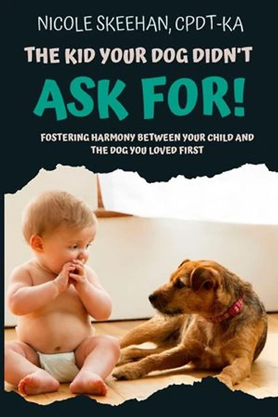 The Kid Your Dog Didn't Ask For: Fostering Harmony Between Your Child And The Dog You Loved First