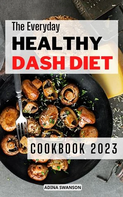 The Everyday Healthy Dash Diet Cookbook 2023: Starter Guide for Losing Weight, Boost Your Energy | Menu Plans to Lower Blood Pressure and Get Healthy (High Blood Pressure, DASH Diet)