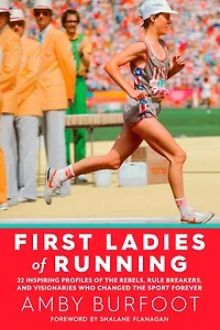 First Ladies of Running: 22 Inspiring Profiles the Rebels, Rule Breakers, and Visionaries Who Changed Sport Forever
