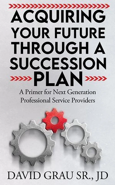 Acquiring Your Future Through a Succession Plan: A Primer for Next Generation Professional Service Providers