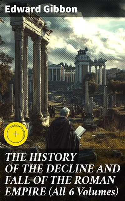 THE HISTORY OF THE DECLINE AND FALL OF THE ROMAN EMPIRE (All 6 Volumes): Enriched edition. The Epic Saga of Rome's Spectacular Fall