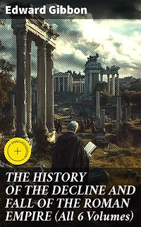 THE HISTORY OF THE DECLINE AND FALL OF THE ROMAN EMPIRE (All 6 Volumes): Enriched edition. The Epic Saga of Rome's Spectacular Fall