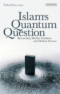 Islam's Quantum Question: Reconciling Muslim Tradition and Modern Science